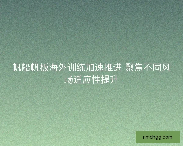 帆船帆板海外训练加速推进 聚焦不同风场适应性提升