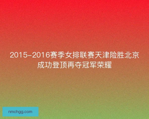 2015-2016赛季女排联赛天津险胜北京成功登顶再夺冠军荣耀