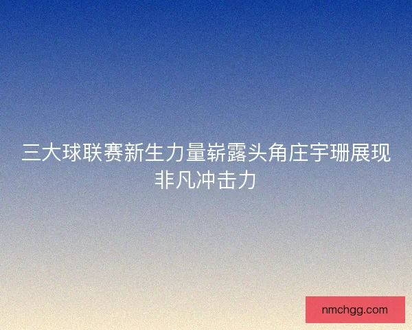 三大球联赛新生力量崭露头角庄宇珊展现非凡冲击力