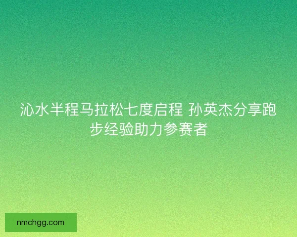 沁水半程马拉松七度启程 孙英杰分享跑步经验助力参赛者